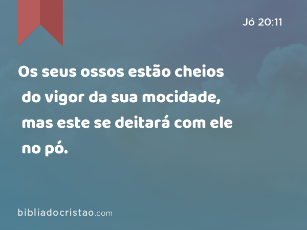 Os seus ossos estão cheios do vigor da sua mocidade, mas este se deitará com ele no pó. - Jó 20:11