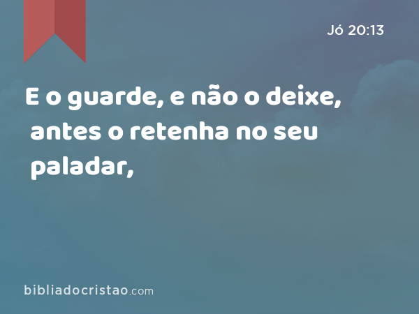 E o guarde, e não o deixe, antes o retenha no seu paladar, - Jó 20:13