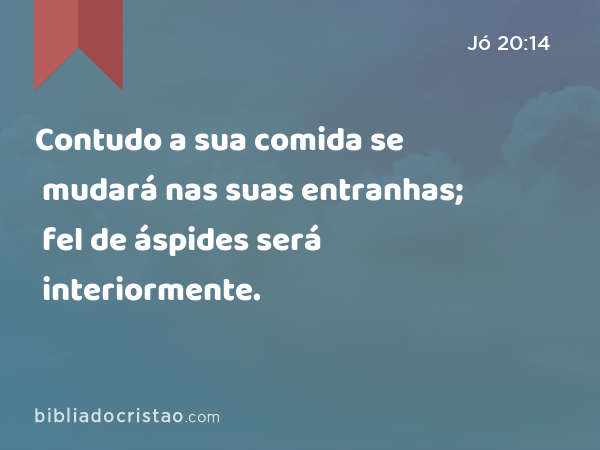 Contudo a sua comida se mudará nas suas entranhas; fel de áspides será interiormente. - Jó 20:14