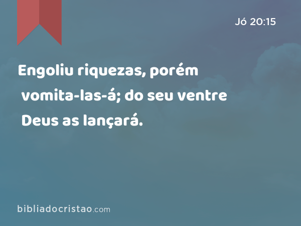 Engoliu riquezas, porém vomita-las-á; do seu ventre Deus as lançará. - Jó 20:15