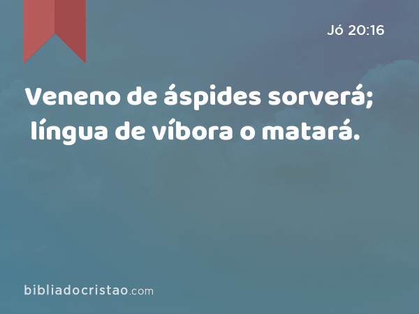 Veneno de áspides sorverá; língua de víbora o matará. - Jó 20:16