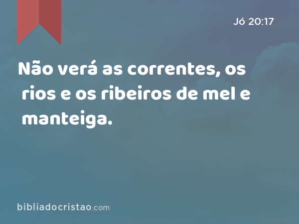 Não verá as correntes, os rios e os ribeiros de mel e manteiga. - Jó 20:17