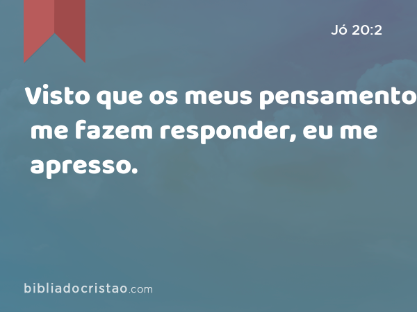 Visto que os meus pensamentos me fazem responder, eu me apresso. - Jó 20:2