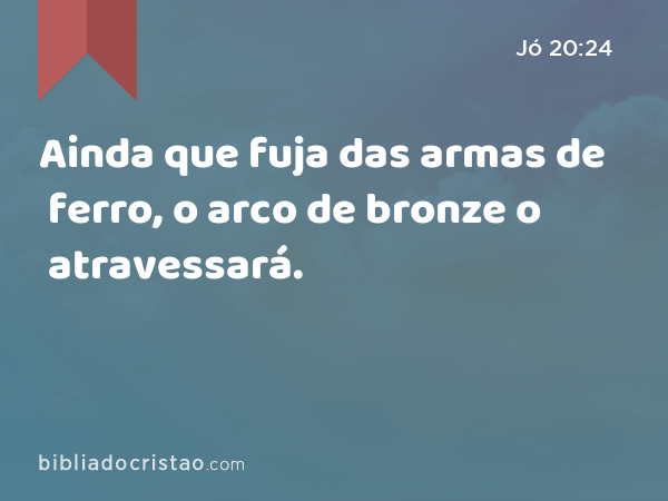 Ainda que fuja das armas de ferro, o arco de bronze o atravessará. - Jó 20:24