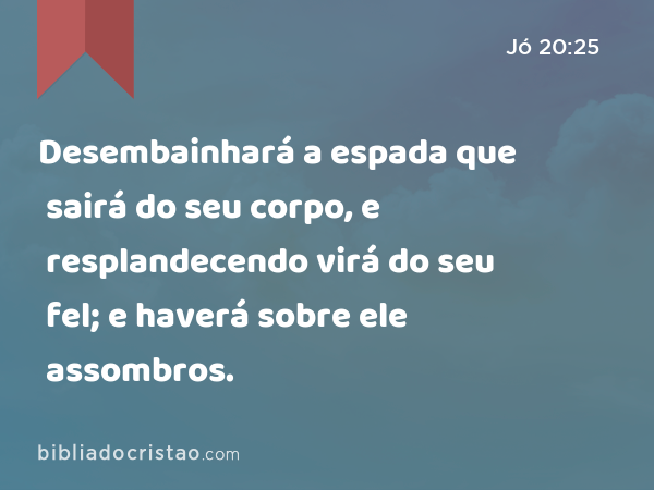 Desembainhará a espada que sairá do seu corpo, e resplandecendo virá do seu fel; e haverá sobre ele assombros. - Jó 20:25