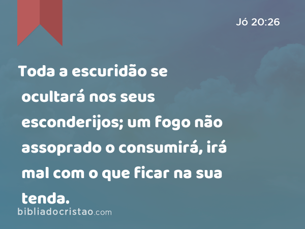 Toda a escuridão se ocultará nos seus esconderijos; um fogo não assoprado o consumirá, irá mal com o que ficar na sua tenda. - Jó 20:26