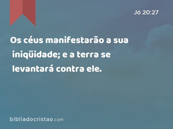 Os céus manifestarão a sua iniqüidade; e a terra se levantará contra ele. - Jó 20:27