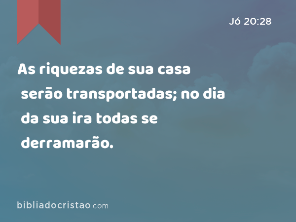 As riquezas de sua casa serão transportadas; no dia da sua ira todas se derramarão. - Jó 20:28