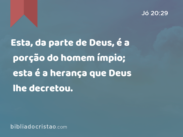 Esta, da parte de Deus, é a porção do homem ímpio; esta é a herança que Deus lhe decretou. - Jó 20:29