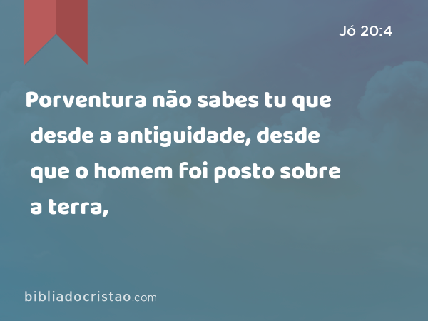 Porventura não sabes tu que desde a antiguidade, desde que o homem foi posto sobre a terra, - Jó 20:4