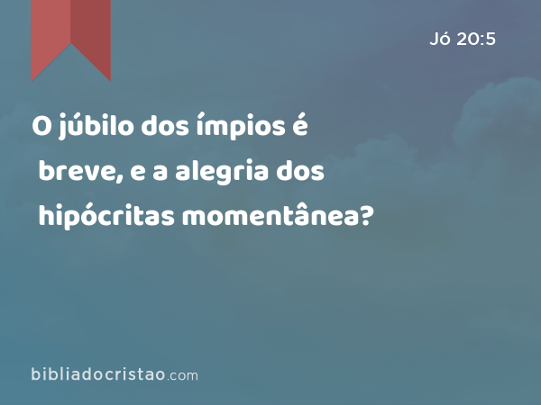 O júbilo dos ímpios é breve, e a alegria dos hipócritas momentânea? - Jó 20:5