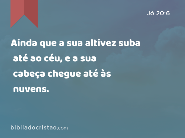 Ainda que a sua altivez suba até ao céu, e a sua cabeça chegue até às nuvens. - Jó 20:6