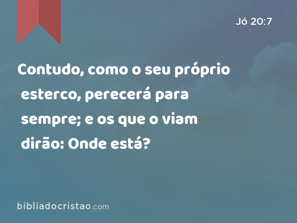 Contudo, como o seu próprio esterco, perecerá para sempre; e os que o viam dirão: Onde está? - Jó 20:7