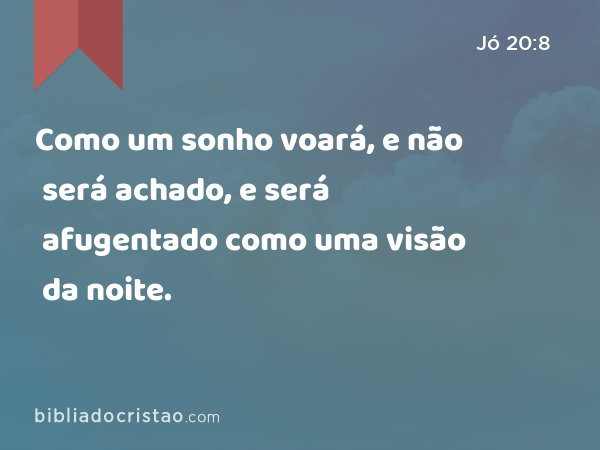 Como um sonho voará, e não será achado, e será afugentado como uma visão da noite. - Jó 20:8