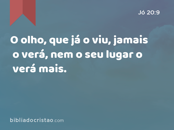 O olho, que já o viu, jamais o verá, nem o seu lugar o verá mais. - Jó 20:9