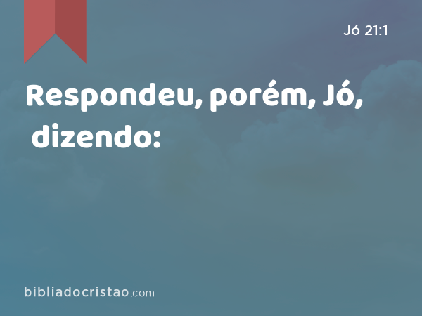 Respondeu, porém, Jó, dizendo: - Jó 21:1