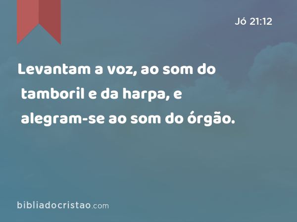 Levantam a voz, ao som do tamboril e da harpa, e alegram-se ao som do órgão. - Jó 21:12