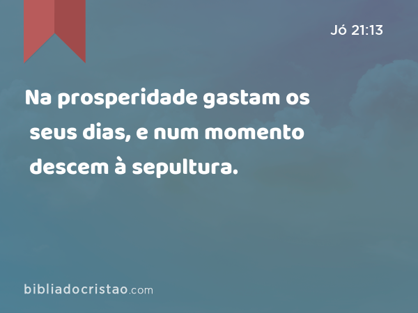 Na prosperidade gastam os seus dias, e num momento descem à sepultura. - Jó 21:13