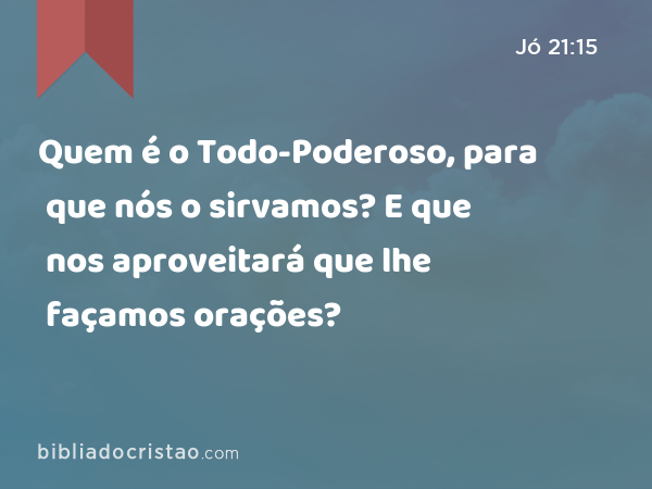 Quem é o Todo-Poderoso, para que nós o sirvamos? E que nos aproveitará que lhe façamos orações? - Jó 21:15