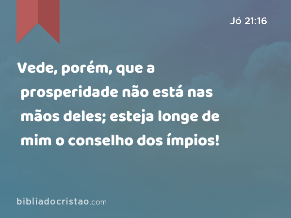 Vede, porém, que a prosperidade não está nas mãos deles; esteja longe de mim o conselho dos ímpios! - Jó 21:16