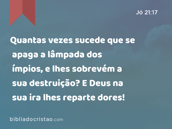 Quantas vezes sucede que se apaga a lâmpada dos ímpios, e lhes sobrevém a sua destruição? E Deus na sua ira lhes reparte dores! - Jó 21:17