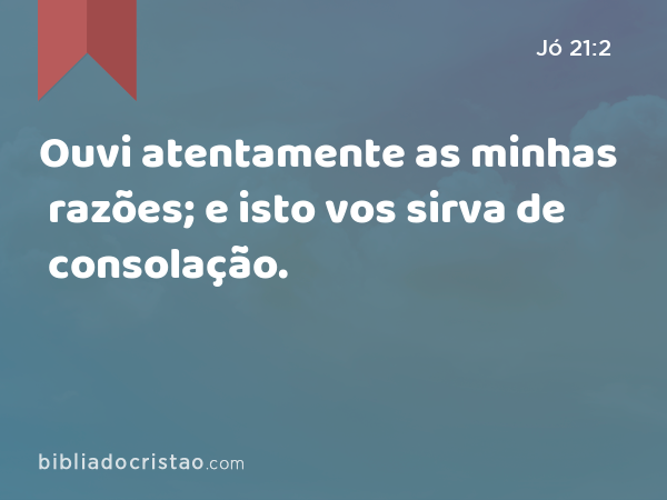 Ouvi atentamente as minhas razões; e isto vos sirva de consolação. - Jó 21:2