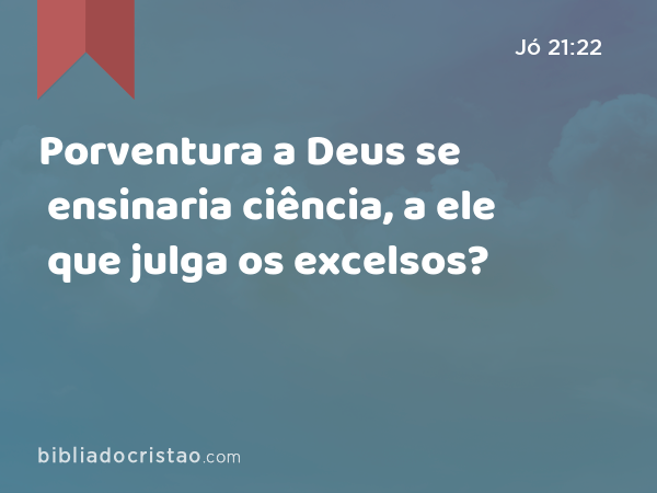 Porventura a Deus se ensinaria ciência, a ele que julga os excelsos? - Jó 21:22