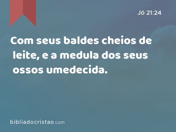 Com seus baldes cheios de leite, e a medula dos seus ossos umedecida. - Jó 21:24