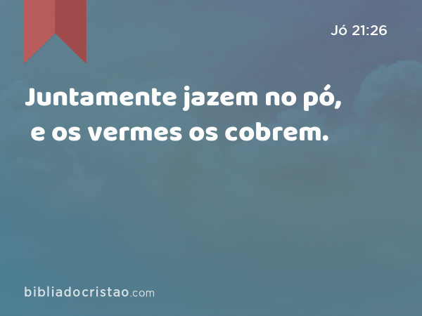 Juntamente jazem no pó, e os vermes os cobrem. - Jó 21:26