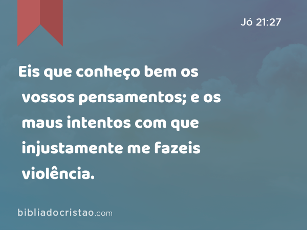 Eis que conheço bem os vossos pensamentos; e os maus intentos com que injustamente me fazeis violência. - Jó 21:27