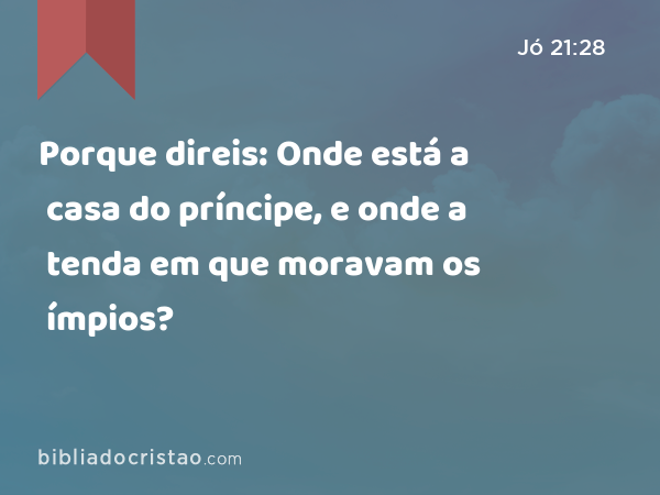 Porque direis: Onde está a casa do príncipe, e onde a tenda em que moravam os ímpios? - Jó 21:28