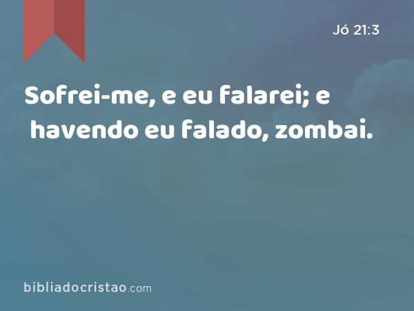 Sofrei-me, e eu falarei; e havendo eu falado, zombai. - Jó 21:3