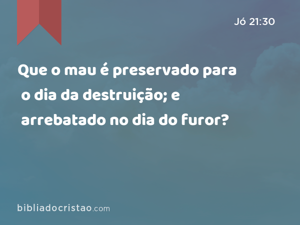 Que o mau é preservado para o dia da destruição; e arrebatado no dia do furor? - Jó 21:30