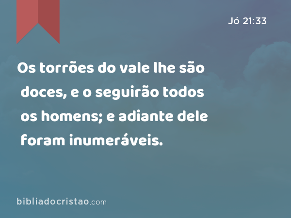 Os torrões do vale lhe são doces, e o seguirão todos os homens; e adiante dele foram inumeráveis. - Jó 21:33