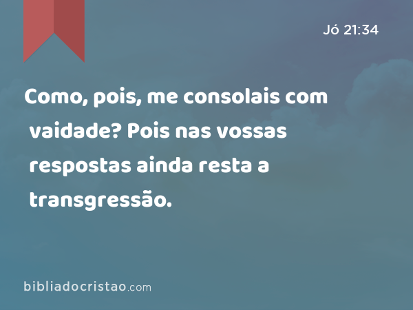 Como, pois, me consolais com vaidade? Pois nas vossas respostas ainda resta a transgressão. - Jó 21:34