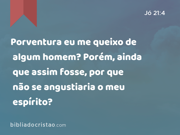 Porventura eu me queixo de algum homem? Porém, ainda que assim fosse, por que não se angustiaria o meu espírito? - Jó 21:4