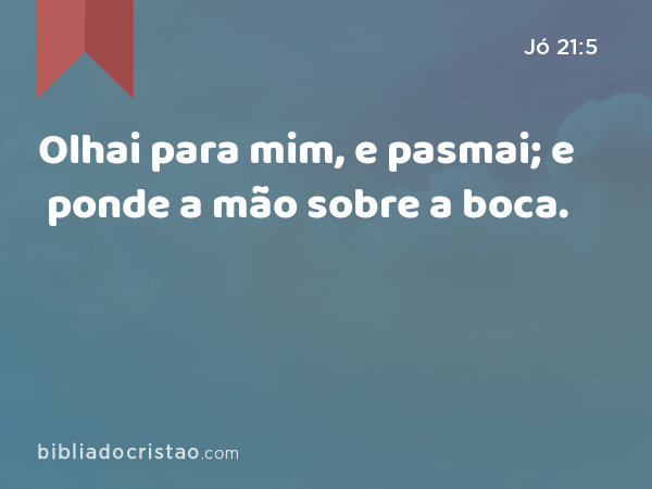 Olhai para mim, e pasmai; e ponde a mão sobre a boca. - Jó 21:5