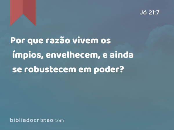 Por que razão vivem os ímpios, envelhecem, e ainda se robustecem em poder? - Jó 21:7