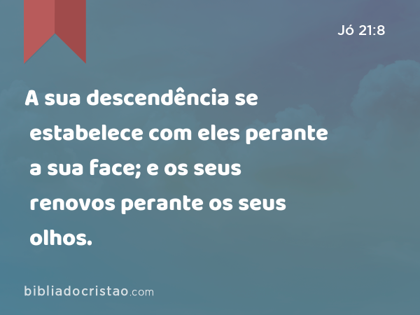 A sua descendência se estabelece com eles perante a sua face; e os seus renovos perante os seus olhos. - Jó 21:8