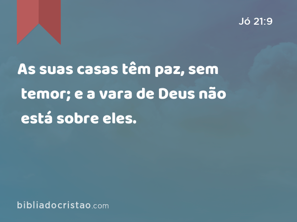 As suas casas têm paz, sem temor; e a vara de Deus não está sobre eles. - Jó 21:9