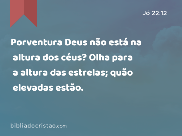 Porventura Deus não está na altura dos céus? Olha para a altura das estrelas; quão elevadas estão. - Jó 22:12