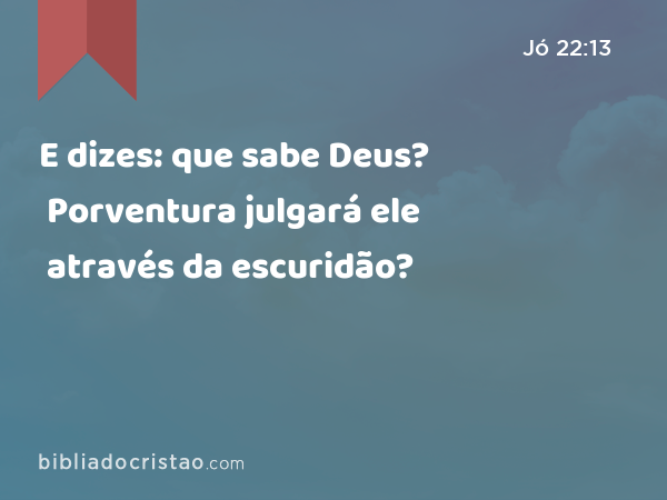 E dizes: que sabe Deus? Porventura julgará ele através da escuridão? - Jó 22:13