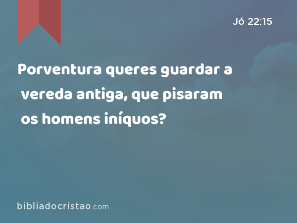 Porventura queres guardar a vereda antiga, que pisaram os homens iníquos? - Jó 22:15