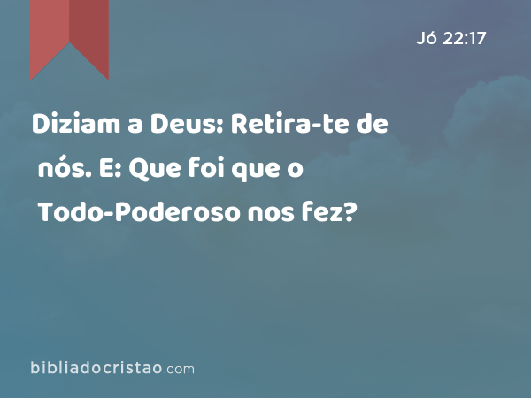 Diziam a Deus: Retira-te de nós. E: Que foi que o Todo-Poderoso nos fez? - Jó 22:17