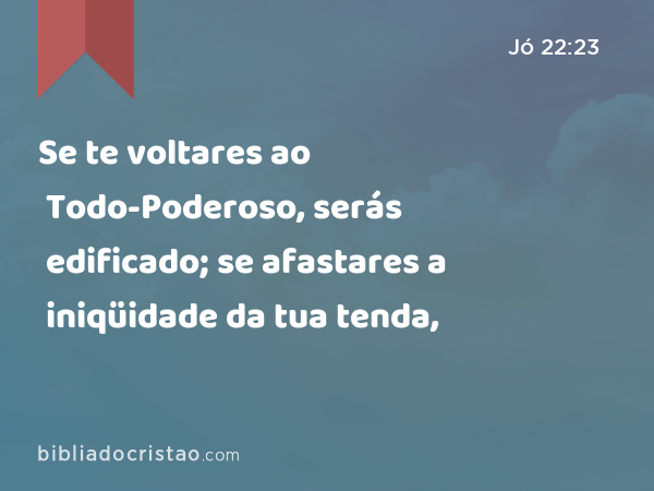 Se te voltares ao Todo-Poderoso, serás edificado; se afastares a iniqüidade da tua tenda, - Jó 22:23