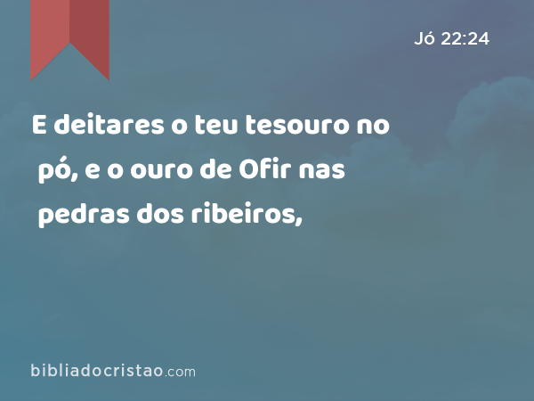 E deitares o teu tesouro no pó, e o ouro de Ofir nas pedras dos ribeiros, - Jó 22:24