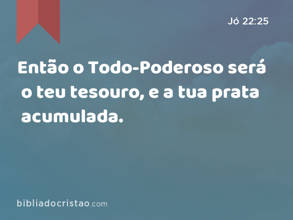 Então o Todo-Poderoso será o teu tesouro, e a tua prata acumulada. - Jó 22:25