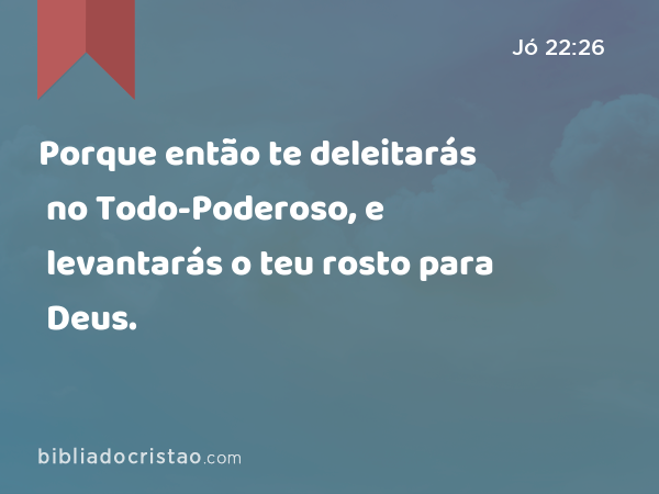 Porque então te deleitarás no Todo-Poderoso, e levantarás o teu rosto para Deus. - Jó 22:26