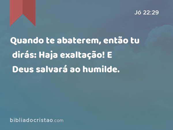 Quando te abaterem, então tu dirás: Haja exaltação! E Deus salvará ao humilde. - Jó 22:29