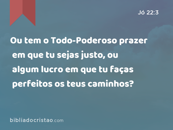 Ou tem o Todo-Poderoso prazer em que tu sejas justo, ou algum lucro em que tu faças perfeitos os teus caminhos? - Jó 22:3